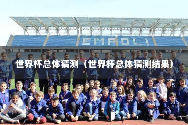 世界杯总体猜测（世界杯总体猜测结果）