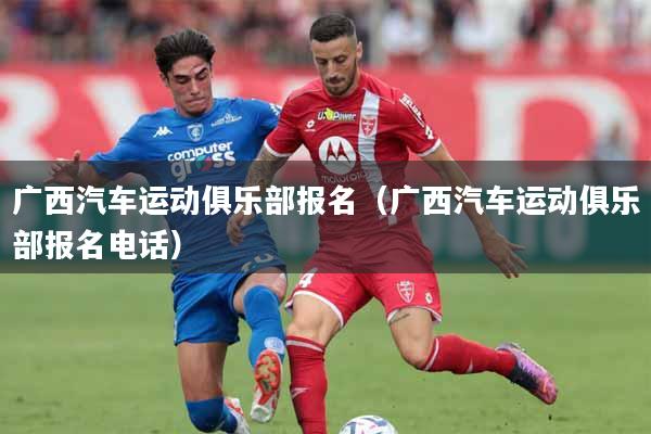 广西汽车运动俱乐部报名（广西汽车运动俱乐部报名电话）