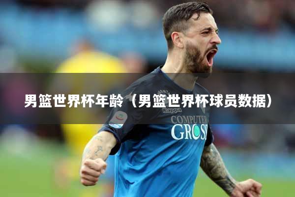 男篮世界杯年龄（男篮世界杯球员数据）